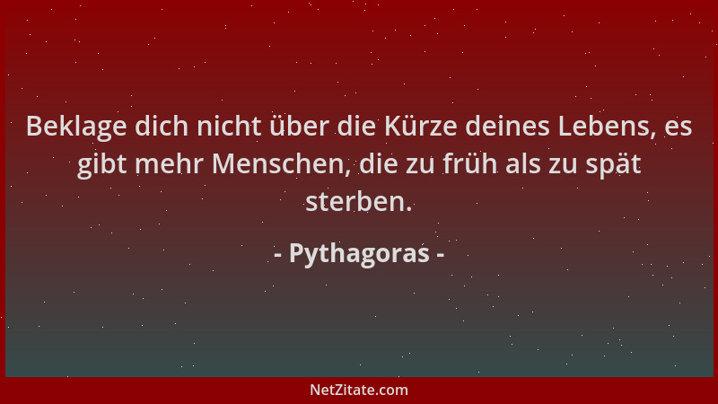 Pythagoras - Beklage dich nicht über die Kürze deines Lebens, es gibt mehr Menschen, die zu früh als zu spät sterben....