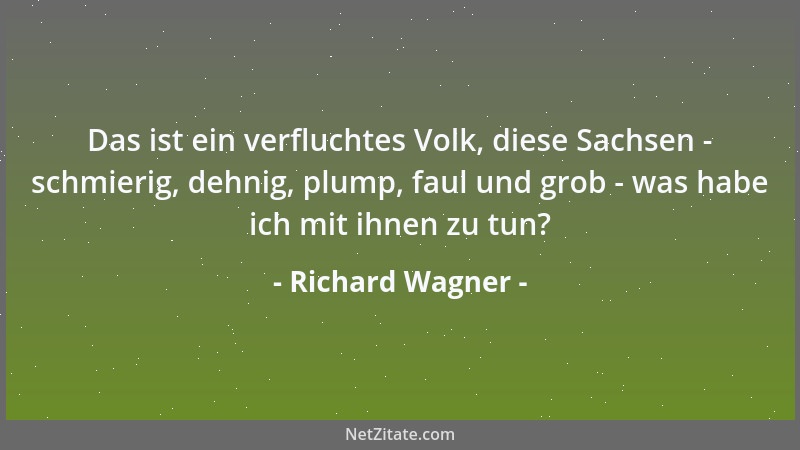Richard Wagner - Das ist ein verfluchtes Volk, diese Sachsen - schmierig, dehnig, plump, faul und grob - was habe ich mit i...