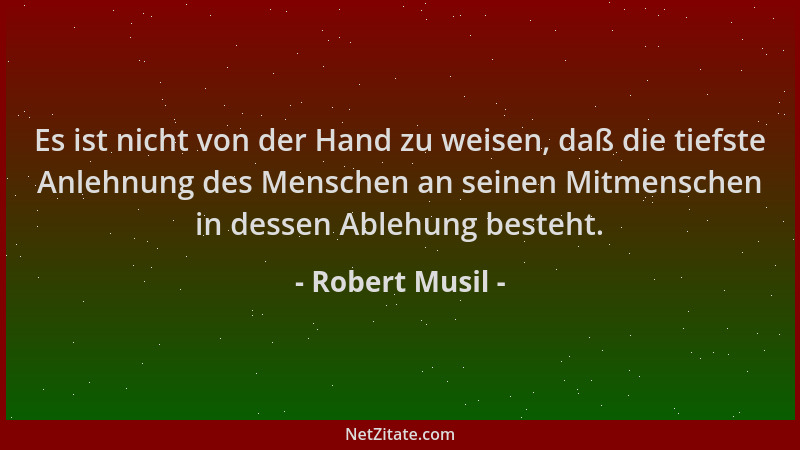 Robert Musil - Es ist nicht von der Hand zu weisen, daß die tiefste Anlehnung des Menschen an seinen Mitmenschen in dessen...
