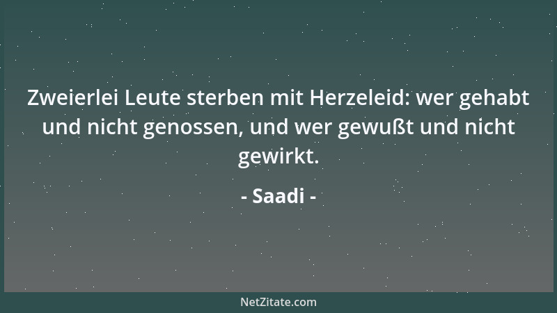 Saadi - Zweierlei Leute sterben mit Herzeleid: wer gehabt und nicht genossen, und wer gewußt und nicht gewirkt....