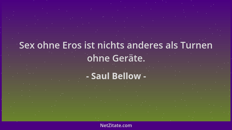 Saul Bellow - Sex ohne Eros ist nichts anderes als Turnen ohne Geräte....