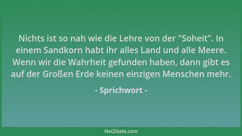 Sprichwort - Nichts ist so nah wie die Lehre von der  "Soheit ". In einem Sandkorn habt ihr alles Land und alle Meere. Wenn w...