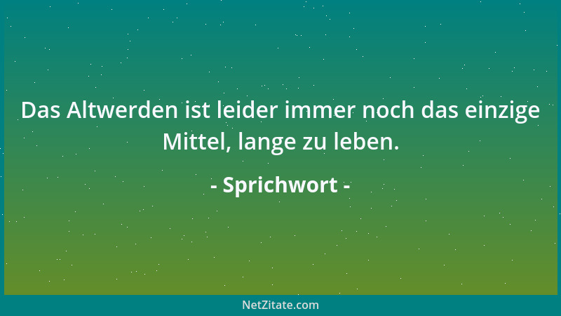 Sprichwort - Das Altwerden ist leider immer noch das einzige Mittel, lange zu leben....