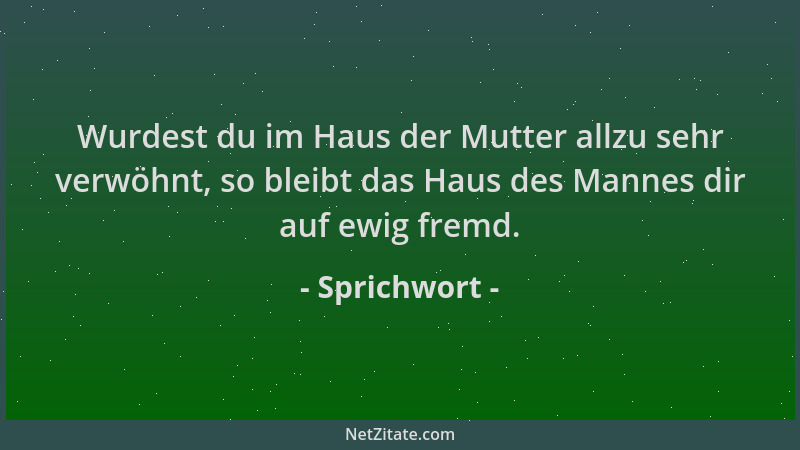 Sprichwort - Wurdest du im Haus der Mutter allzu sehr verwöhnt, so bleibt das Haus des Mannes dir auf ewig fremd....