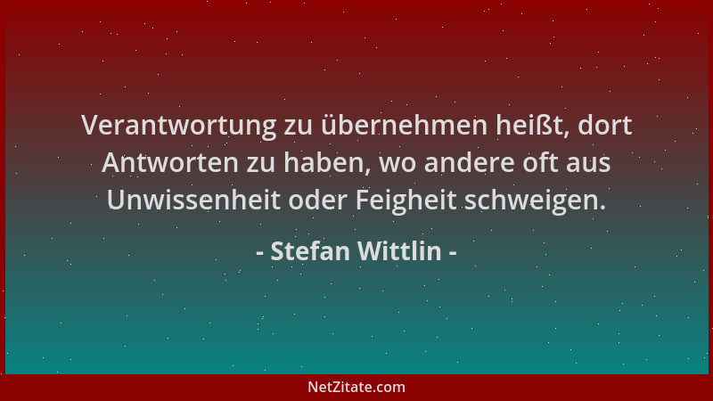 Stefan Wittlin - Verantwortung zu übernehmen heißt, dort Antworten zu haben, wo andere oft aus Unwissenheit oder Feigheit s...