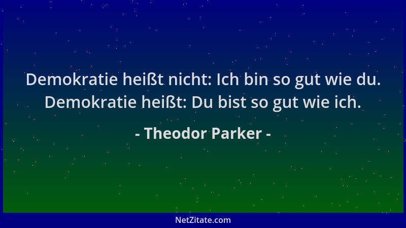 Theodor Parker - Demokratie heißt nicht: Ich bin so gut wie du. Demokratie heißt: Du bist so gut wie ich....