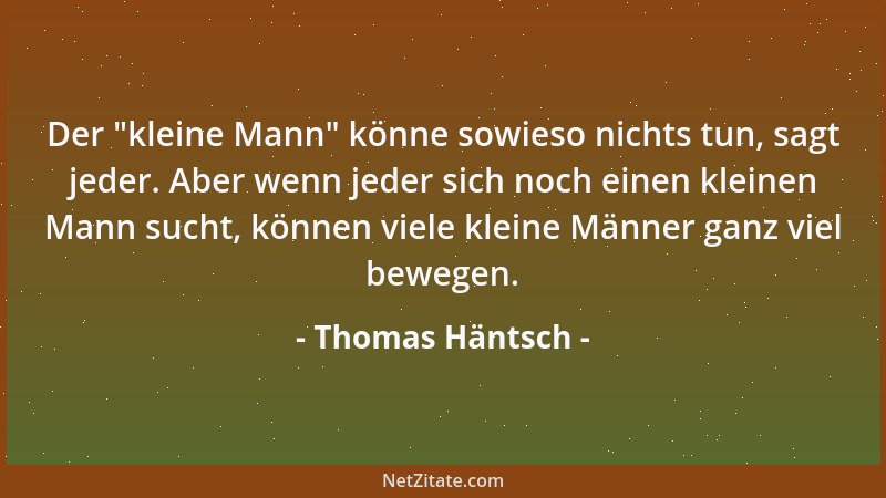 Thomas Häntsch - Der  "kleine Mann " könne sowieso nichts tun, sagt jeder. Aber wenn jeder sich noch einen kleinen Mann sucht...