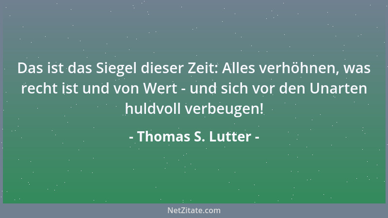 Thomas S. Lutter - Das ist das Siegel dieser Zeit: Alles verhöhnen, was recht ist und von Wert - und sich vor den Unarten h...