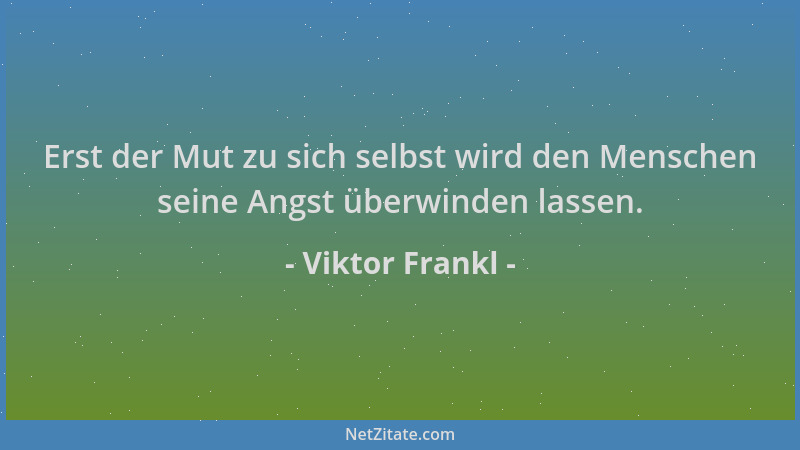 Viktor Frankl - Erst der Mut zu sich selbst wird den Menschen seine Angst überwinden lassen....