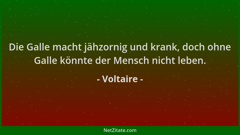 Voltaire - Die Galle macht jähzornig und krank, doch ohne Galle könnte der Mensch nicht leben....
