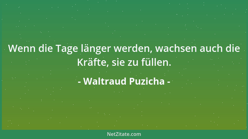 Waltraud Puzicha - Wenn die Tage länger werden, wachsen auch die Kräfte, sie zu füllen....