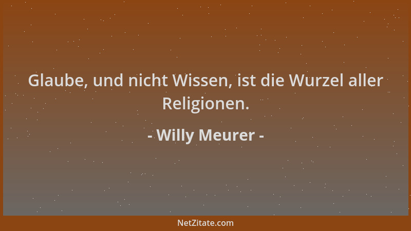 Willy Meurer - Glaube, und nicht Wissen, ist die Wurzel aller Religionen....