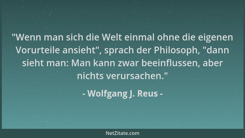 Wolfgang J. Reus -  "Wenn man sich die Welt einmal ohne die eigenen Vorurteile ansieht ", sprach der Philosoph,  "dann sieht m...