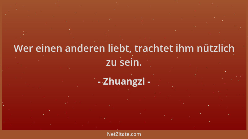 Zhuangzi - Wer einen anderen liebt, trachtet ihm nützlich zu sein....