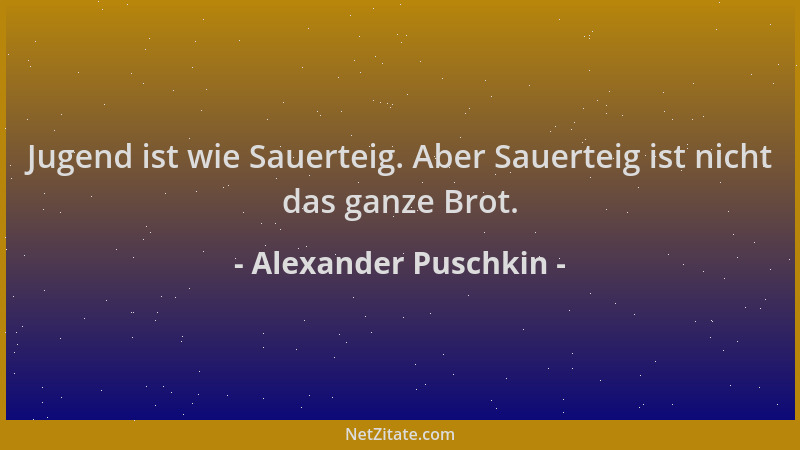 Alexander Puschkin - Jugend ist wie Sauerteig. Aber Sauerteig ist nicht das ganze Brot....