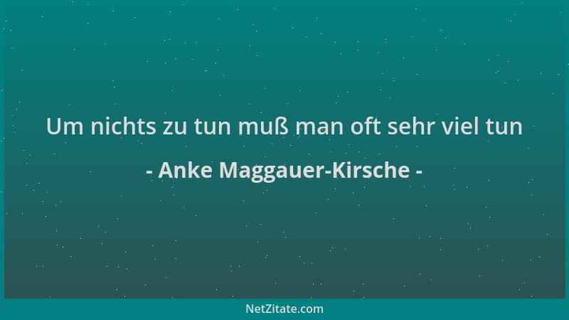 Anke Maggauer-Kirsche - Um nichts zu tun muß man oft sehr viel tun...