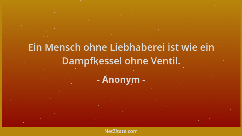 Anonym - Ein Mensch ohne Liebhaberei ist wie ein Dampfkessel ohne Ventil....