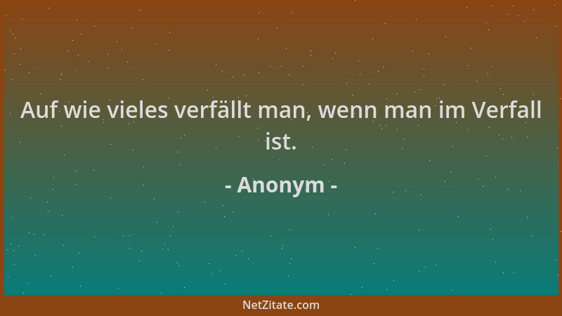 Anonym - Auf wie vieles verfällt man, wenn man im Verfall ist....