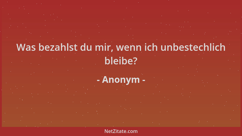 Anonym - Was bezahlst du mir, wenn ich unbestechlich bleibe?...
