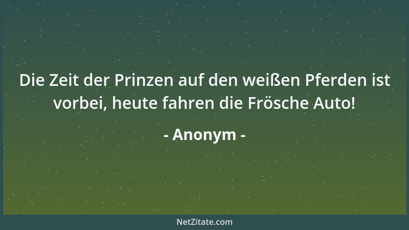 Anonym - Die Zeit der Prinzen auf den weißen Pferden ist vorbei, heute fahren die Frösche Auto!...