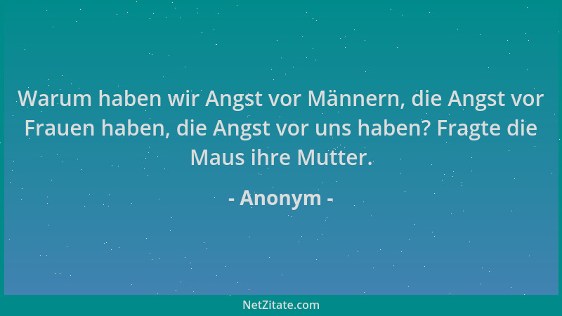 Anonym - Warum haben wir Angst vor Männern, die Angst vor Frauen haben, die Angst vor uns haben? Fragte die Maus ihre Mutte...