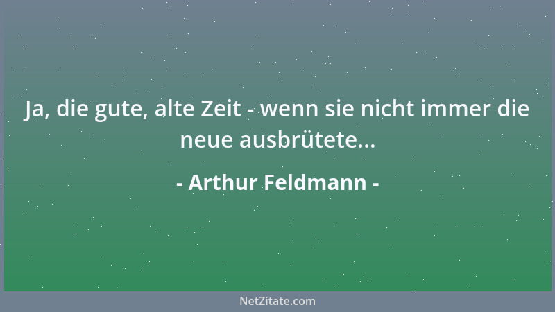Arthur Feldmann - Ja, die gute, alte Zeit - wenn sie nicht immer die neue ausbrütete......