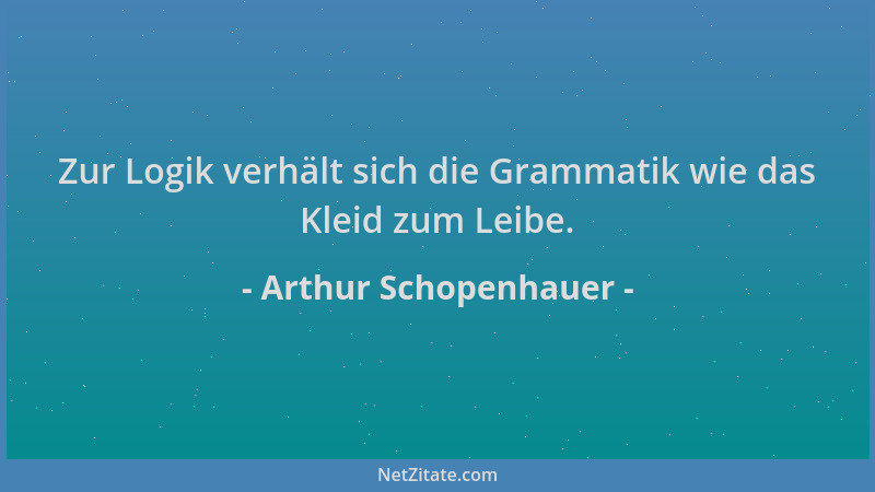 Arthur Schopenhauer - Zur Logik verhält sich die Grammatik wie das Kleid zum Leibe....
