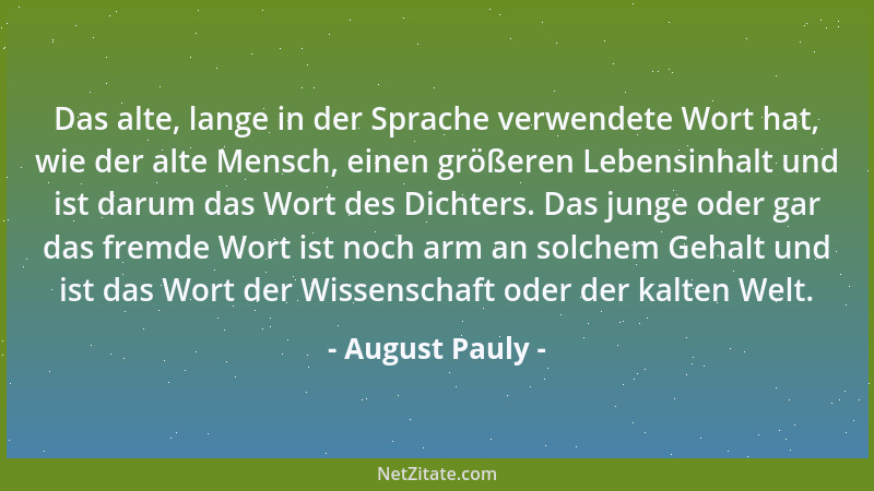 August Pauly - Das alte, lange in der Sprache verwendete Wort hat, wie der alte Mensch, einen größeren Lebensinhalt und ist...