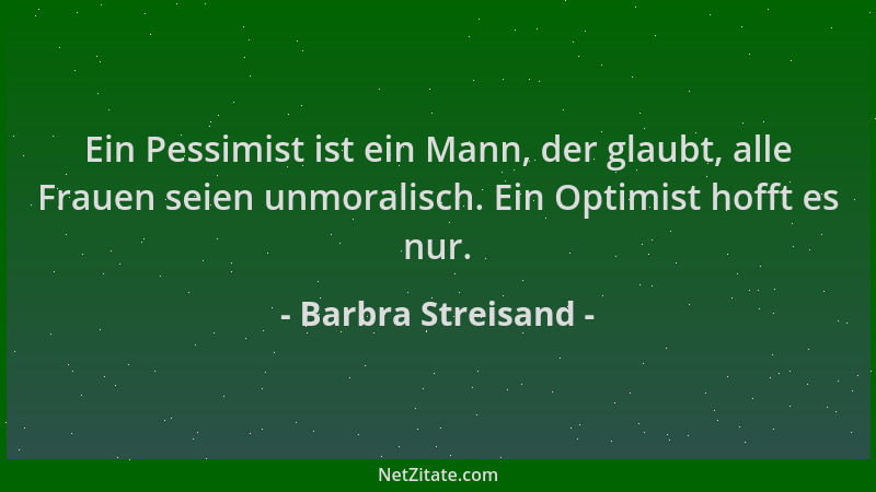 Barbra Streisand - Ein Pessimist ist ein Mann, der glaubt, alle Frauen seien unmoralisch. Ein Optimist hofft es nur....