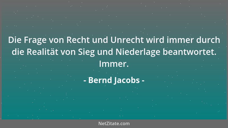 Bernd Jacobs - Die Frage von Recht und Unrecht wird immer durch die Realität von Sieg und Niederlage beantwortet. Immer....