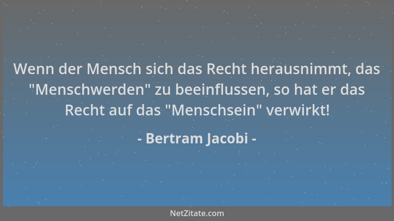 Bertram Jacobi - Wenn der Mensch sich das Recht herausnimmt, das "Menschwerden " zu beeinflussen, so hat er das Recht auf da...