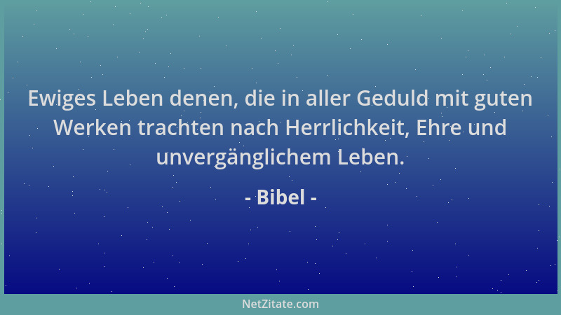 Bibel - Ewiges Leben denen, die in aller Geduld mit guten Werken trachten nach Herrlichkeit, Ehre und unvergänglichem Leben...