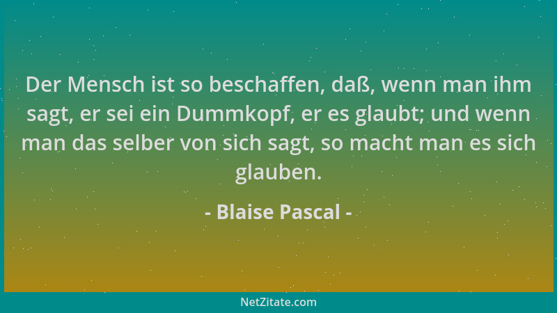 Blaise Pascal - Der Mensch ist so beschaffen, daß, wenn man ihm sagt, er sei ein Dummkopf, er es glaubt; und wenn man das s...