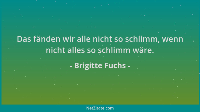 Brigitte Fuchs - Das fänden wir alle nicht so schlimm, wenn nicht alles so schlimm wäre....