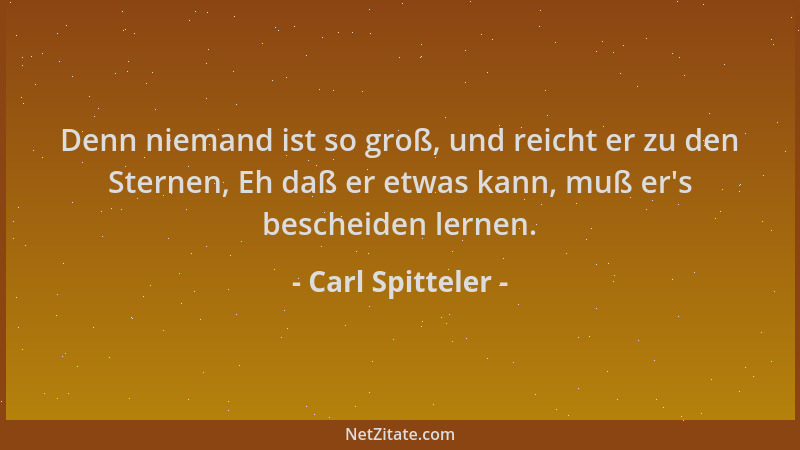 Carl Spitteler - Denn niemand ist so groß, und reicht er zu den Sternen, Eh daß er etwas kann, muß er 's bescheiden lernen....