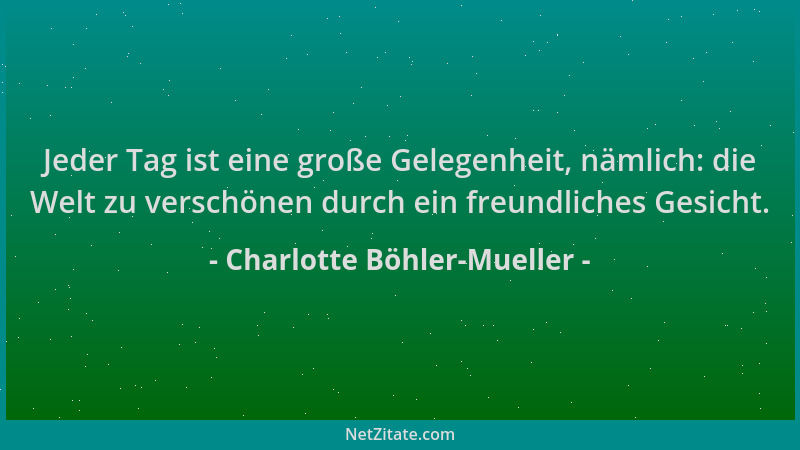 Charlotte Böhler-Mueller - Jeder Tag ist eine große Gelegenheit, nämlich: die Welt zu verschönen durch ein freundliches Ges...