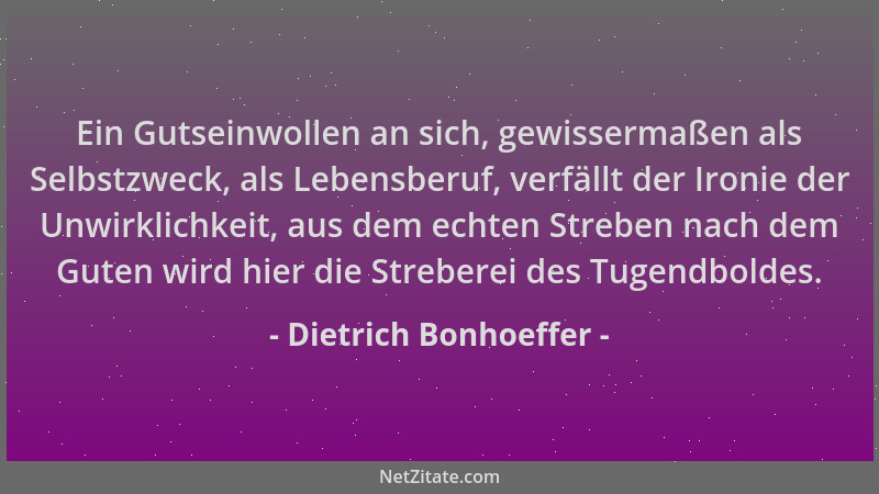 Dietrich Bonhoeffer - Ein Gutseinwollen an sich, gewissermaßen als Selbstzweck, als Lebensberuf, verfällt der Ironie der Un...