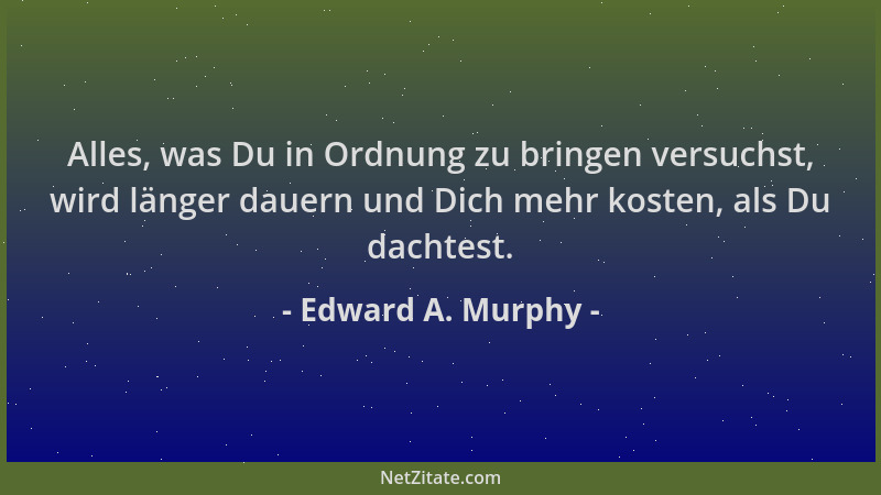 Edward A. Murphy - Alles, was Du in Ordnung zu bringen versuchst, wird länger dauern und Dich mehr kosten, als Du dachtest....