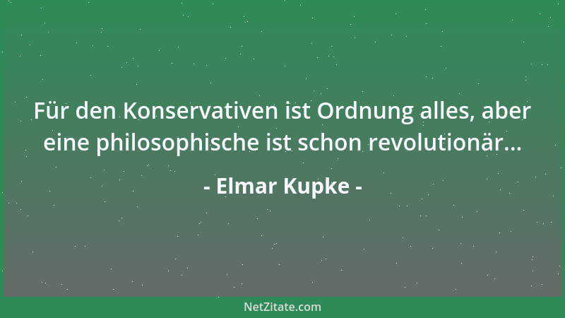 Elmar Kupke - Für den Konservativen ist Ordnung alles, aber eine philosophische ist schon revolutionär......