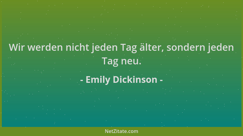 Emily Dickinson - Wir werden nicht jeden Tag älter, sondern jeden Tag neu....