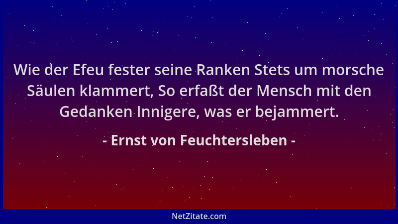 Ernst von Feuchtersleben - Wie der Efeu fester seine Ranken Stets um morsche Säulen klammert, So erfaßt der Mensch mit den...