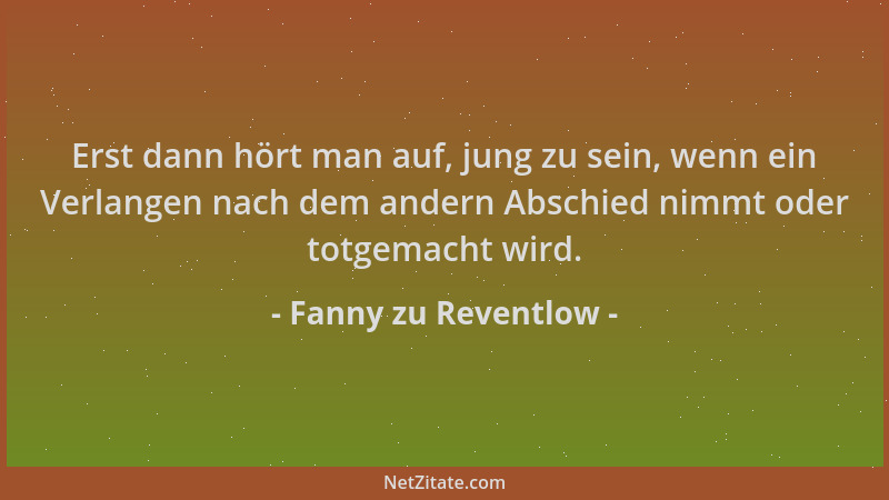 Fanny zu Reventlow - Erst dann hört man auf, jung zu sein, wenn ein Verlangen nach dem andern Abschied nimmt oder totgemach...