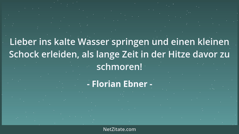 Florian Ebner - Lieber ins kalte Wasser springen und einen kleinen Schock erleiden, als lange Zeit in der Hitze davor zu sc...