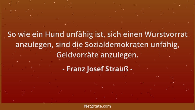 Franz Josef Strauß - So wie ein Hund unfähig ist, sich einen Wurstvorrat anzulegen, sind die Sozialdemokraten unfähig, Geld...