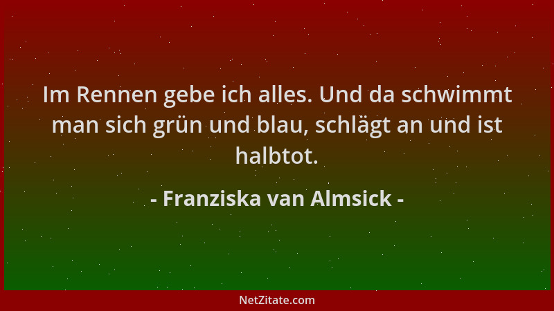 Franziska van Almsick - Im Rennen gebe ich alles. Und da schwimmt man sich grün und blau, schlägt an und ist halbtot....