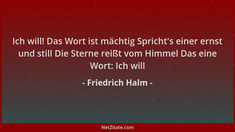 Friedrich Halm - Ich will! Das Wort ist mächtig Spricht 's einer ernst und still Die Sterne reißt vom Himmel Das eine Wort:...