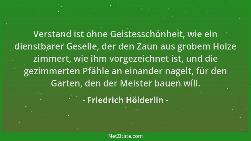 Friedrich Hölderlin - Verstand ist ohne Geistesschönheit, wie ein dienstbarer Geselle, der den Zaun aus grobem Holze zimmer...