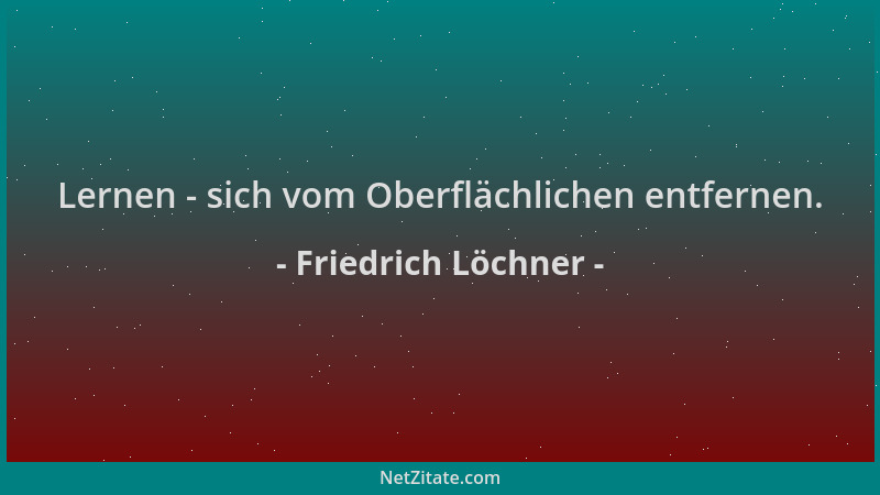 Friedrich Löchner - Lernen - sich vom Oberflächlichen entfernen....