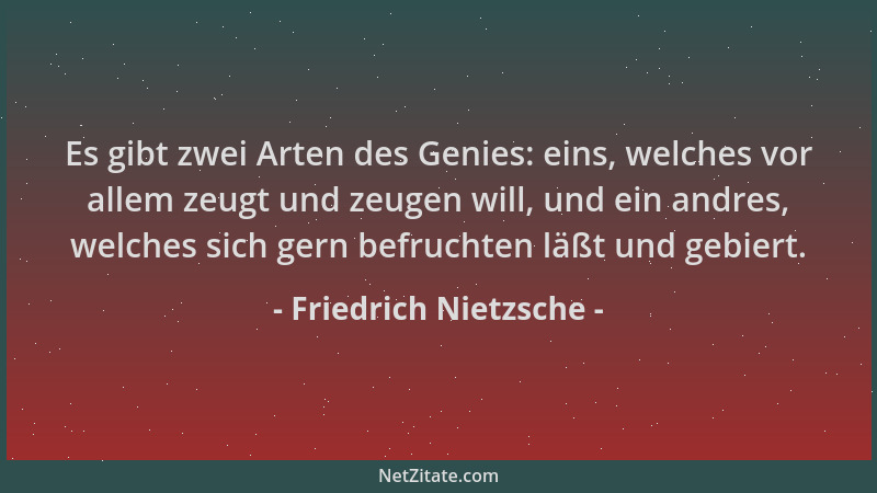 Friedrich Nietzsche - Es gibt zwei Arten des Genies: eins, welches vor allem zeugt und zeugen will, und ein andres, welches...