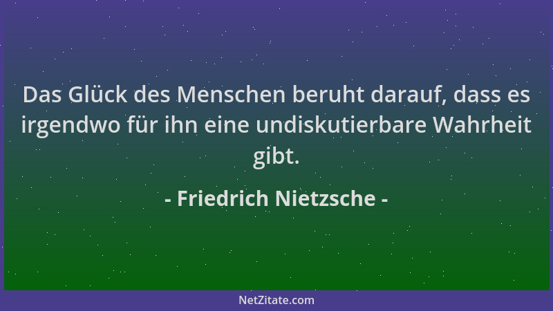 Friedrich Nietzsche - Das Glück des Menschen beruht darauf, dass es irgendwo für ihn eine undiskutierbare Wahrheit gibt....